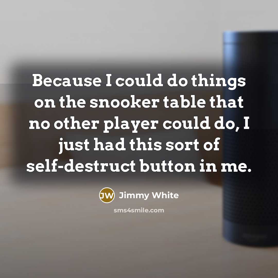 “Because I could do things on the snooker table that no other player could do, I just had this sort of self-destruct button in me.” quote by Jimmy White