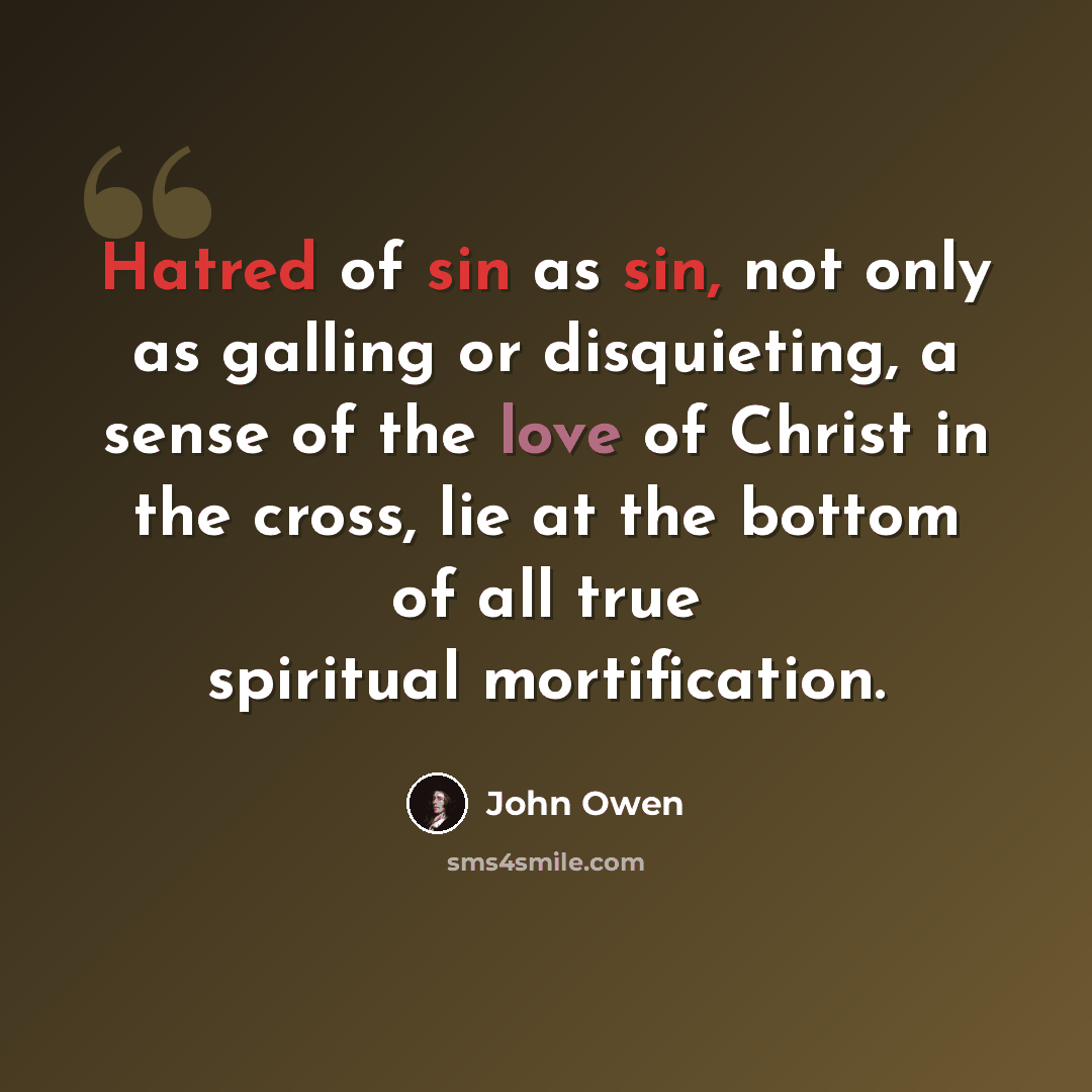 “Hatred of sin as sin, not only as galling or disquieting, a sense of the love of Christ in the cross, lie at the bottom of all true spiritual mortification.” quote by John Owen