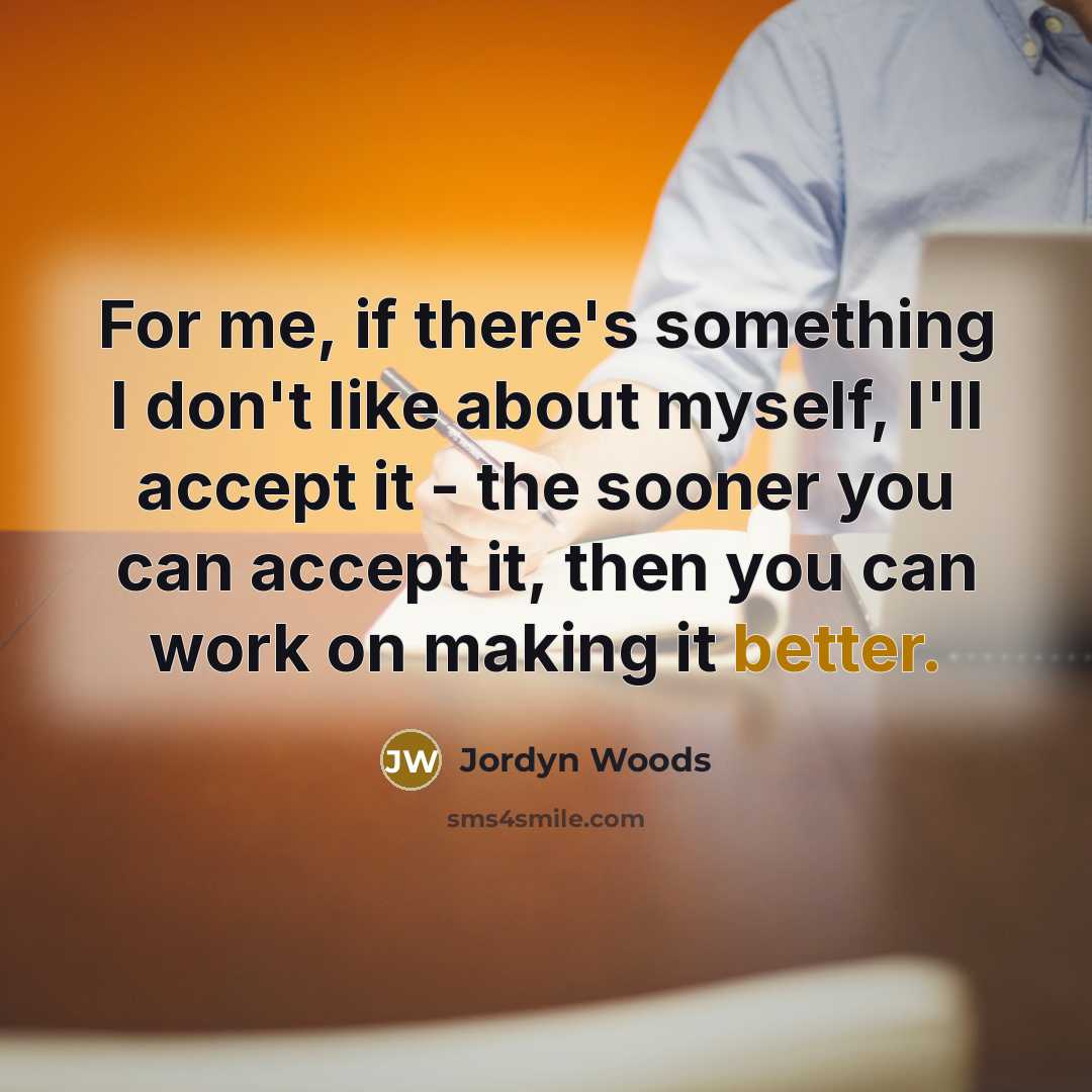 “For me, if there's something I don't like about myself, I'll accept it - the sooner you can accept it, then you can work on making it better.” quote by Jordyn Woods