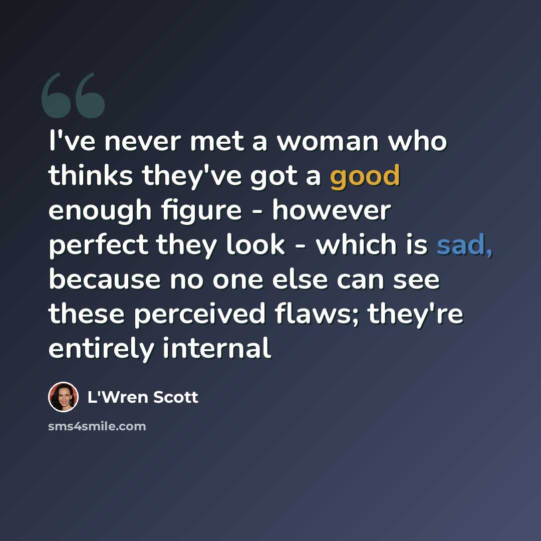 “I've never met a woman who thinks they've got a good enough figure - however perfect they look - which is sad, because no one else can see these perceived flaws; they're entirely internal” quote by L'Wren Scott