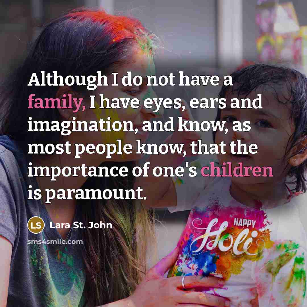 “Although I do not have a family, I have eyes, ears and imagination, and know, as most people know, that the importance of one's children is paramount.” quote by Lara St. John
