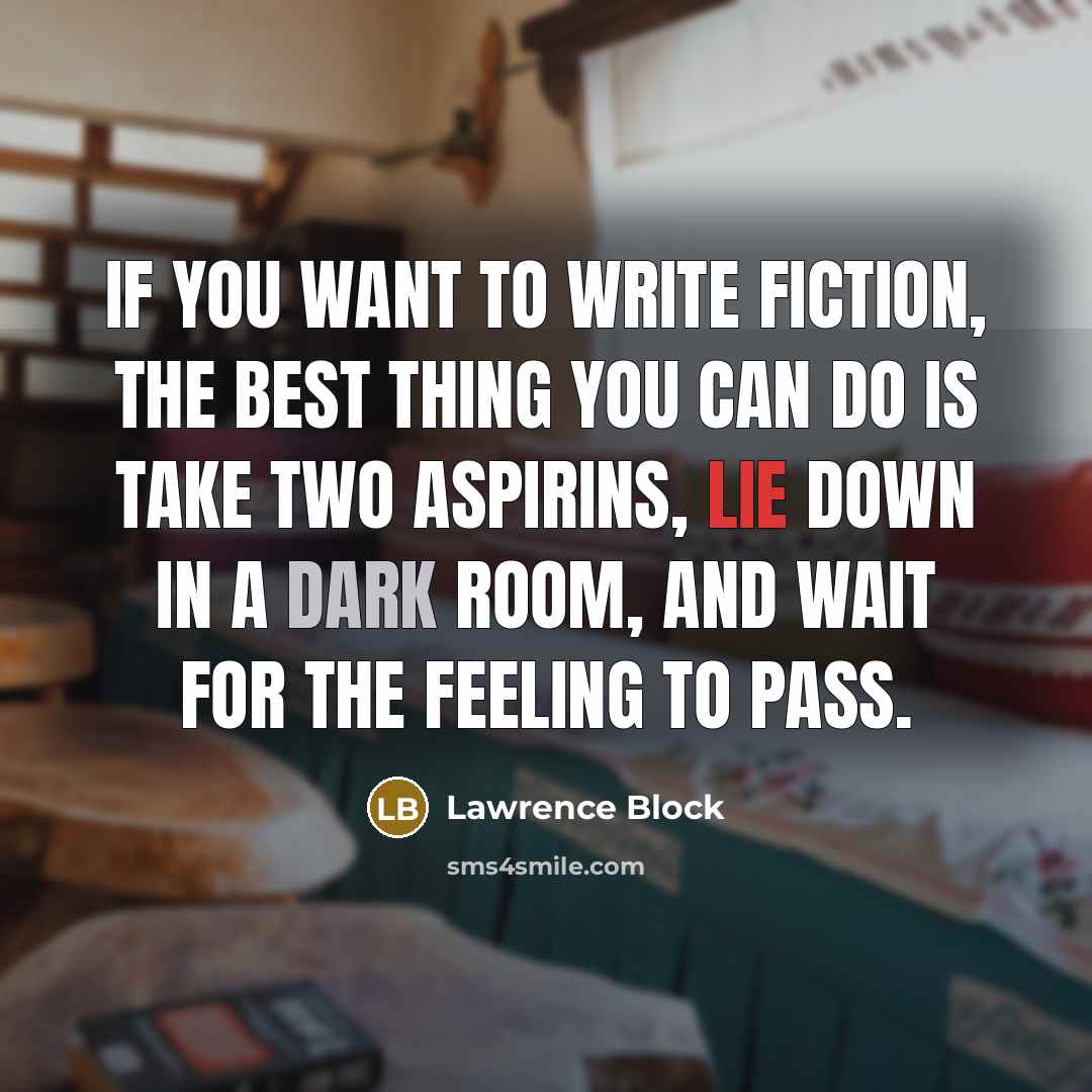 “If you want to write fiction, the best thing you can do is take two aspirins, lie down in a dark room, and wait for the feeling to pass.” quote by Lawrence Block