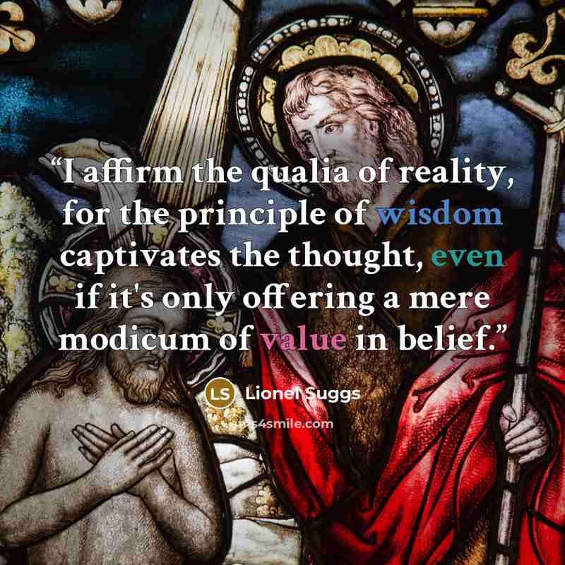“I affirm the qualia of reality, for the principle of wisdom captivates the thought, even if it's only offering a mere modicum of value in belief.” quote by Lionel Suggs