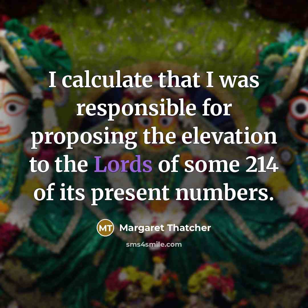“I calculate that I was responsible for proposing the elevation to the Lords of some 214 of its present numbers.” quote by Margaret Thatcher