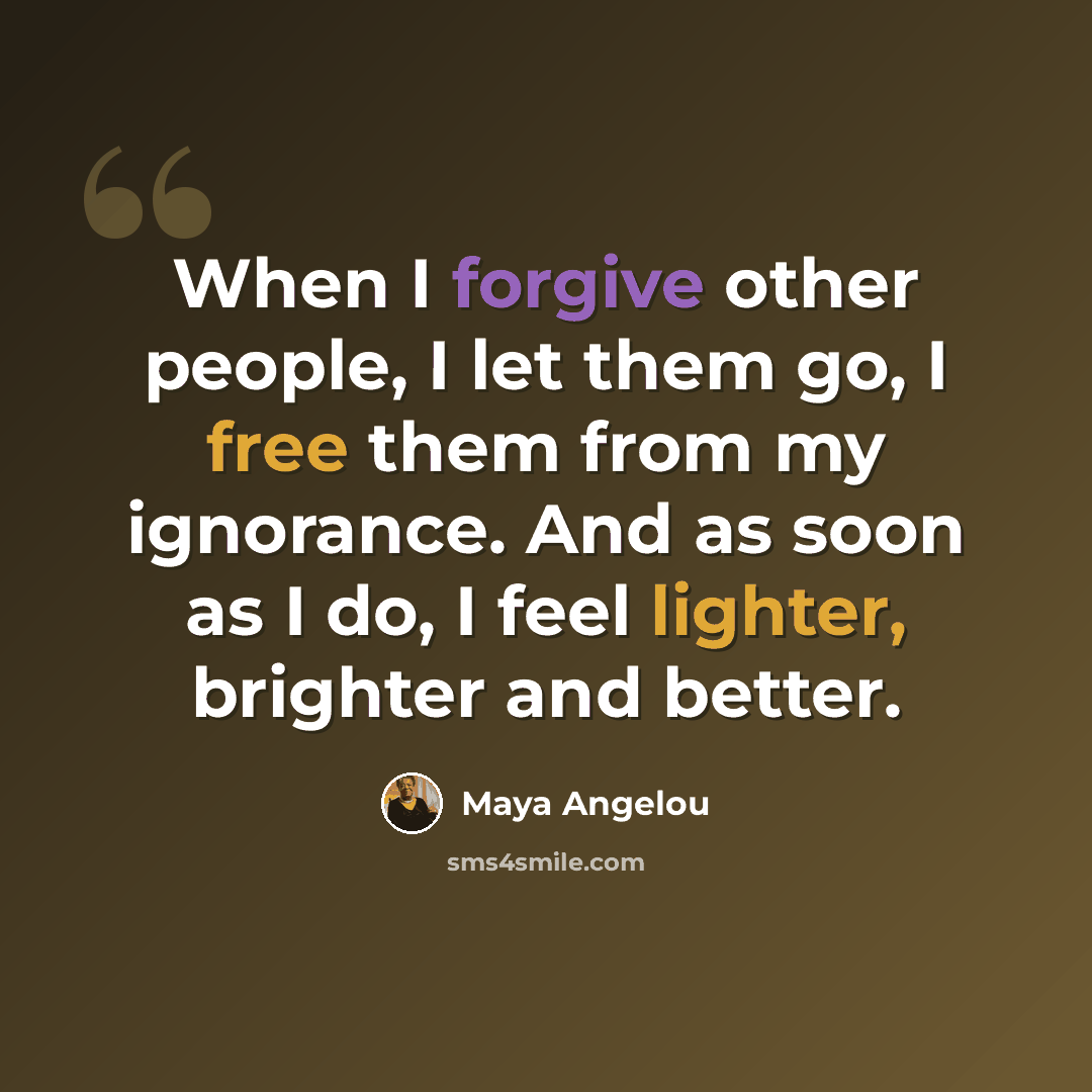 “When I forgive other people, I let them go, I free them from my ignorance. And as soon as I do, I feel lighter, brighter and better.” quote by Maya Angelou