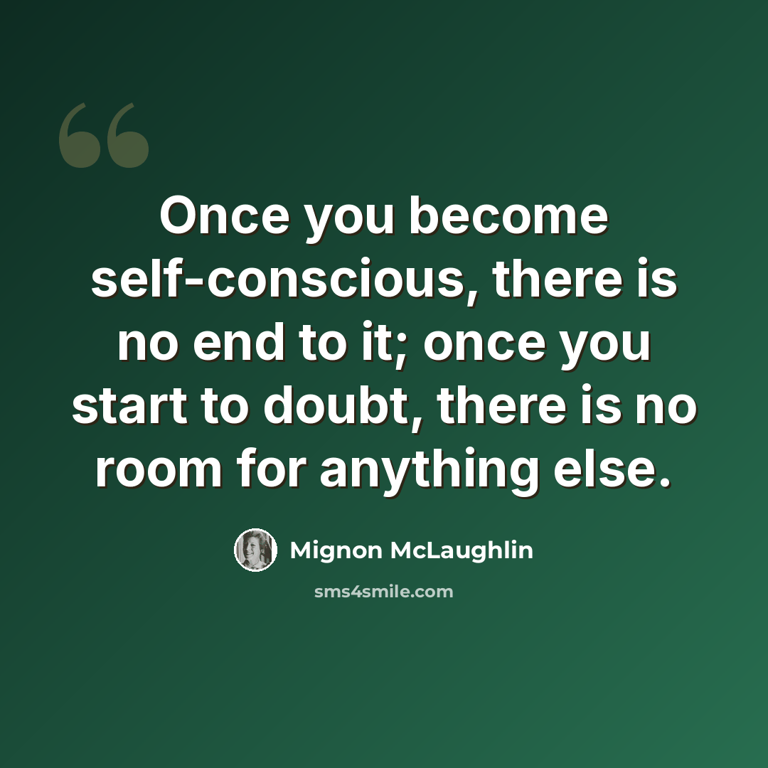 “Once you become self-conscious, there is no end to it; once you start to doubt, there is no room for anything else.” quote by Mignon McLaughlin