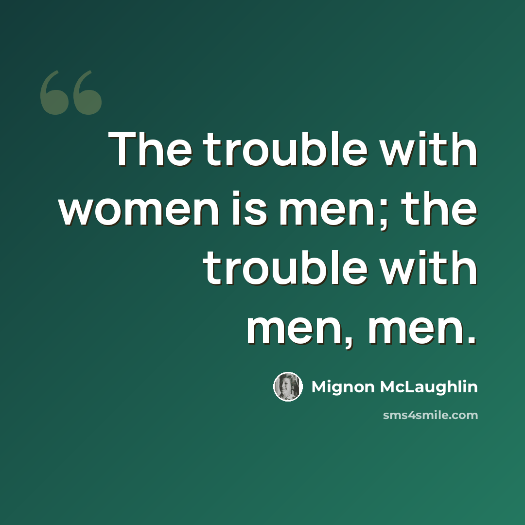 “The trouble with women is men; the trouble with men, men.” quote by Mignon McLaughlin