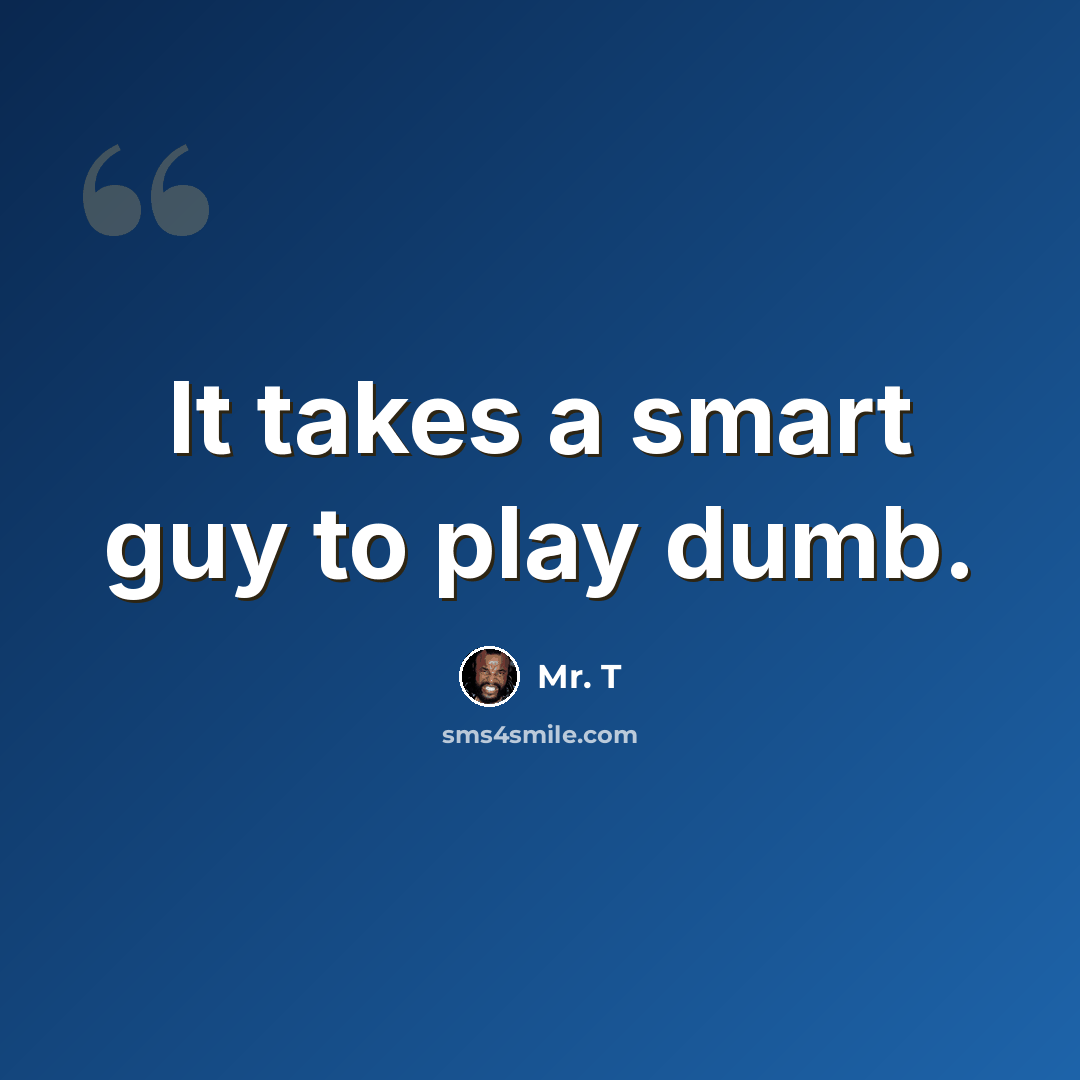 “It takes a smart guy to play dumb.” quote by Mr. T