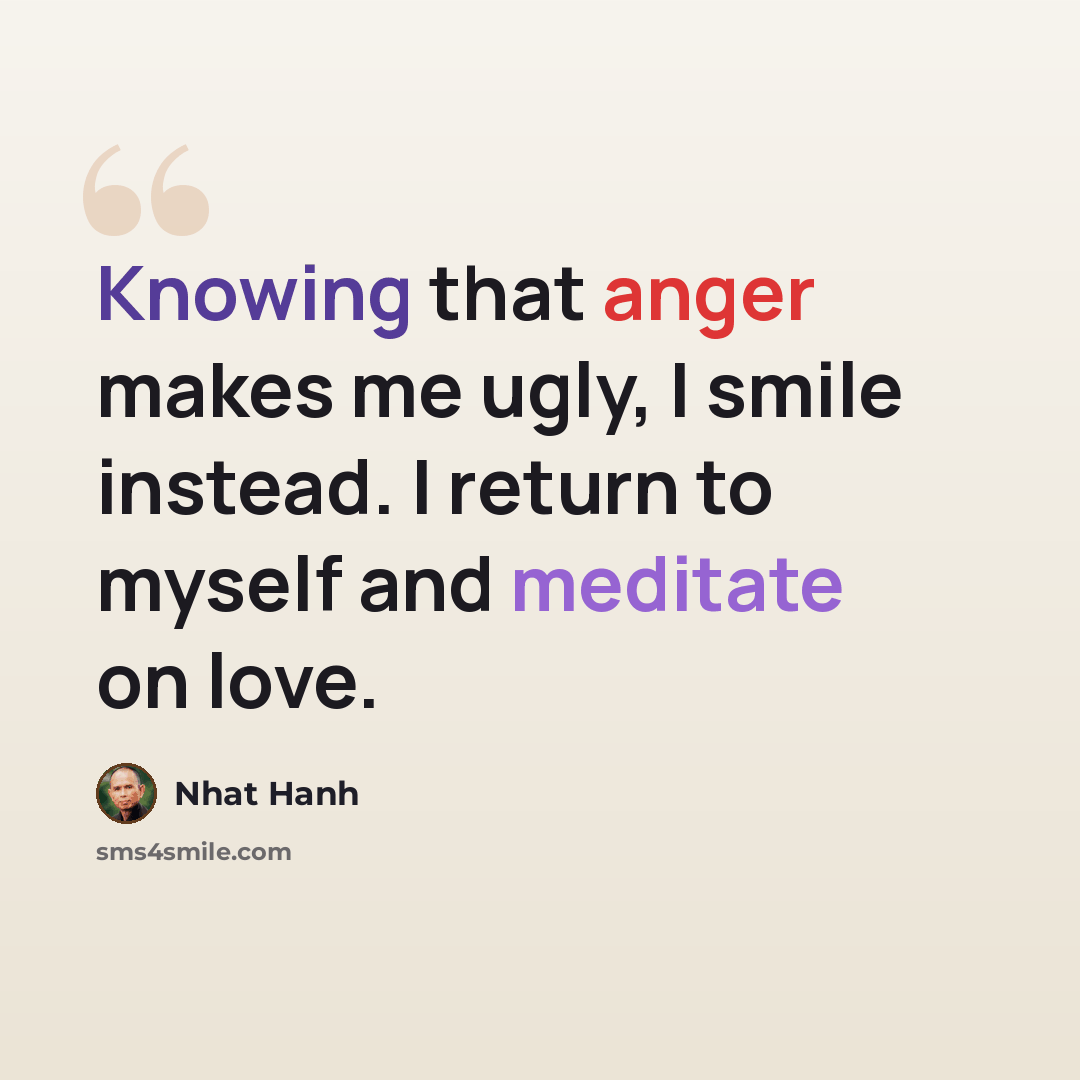 “Knowing that anger makes me ugly, I smile instead. I return to myself and meditate on love.” quote by Nhat Hanh