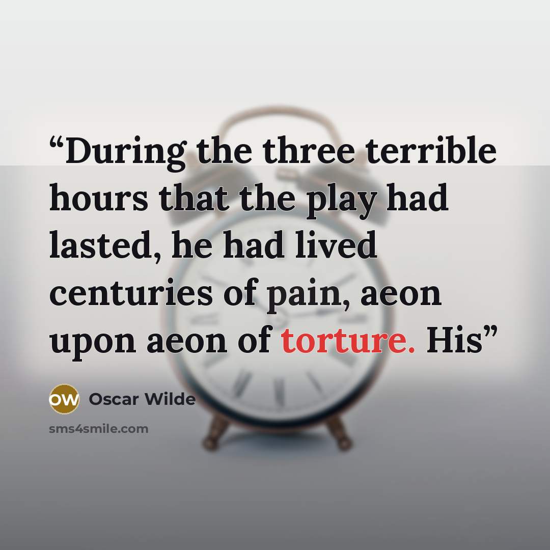 “During the three terrible hours that the play had lasted, he had lived centuries of pain, aeon upon aeon of torture. His” quote by Oscar Wilde