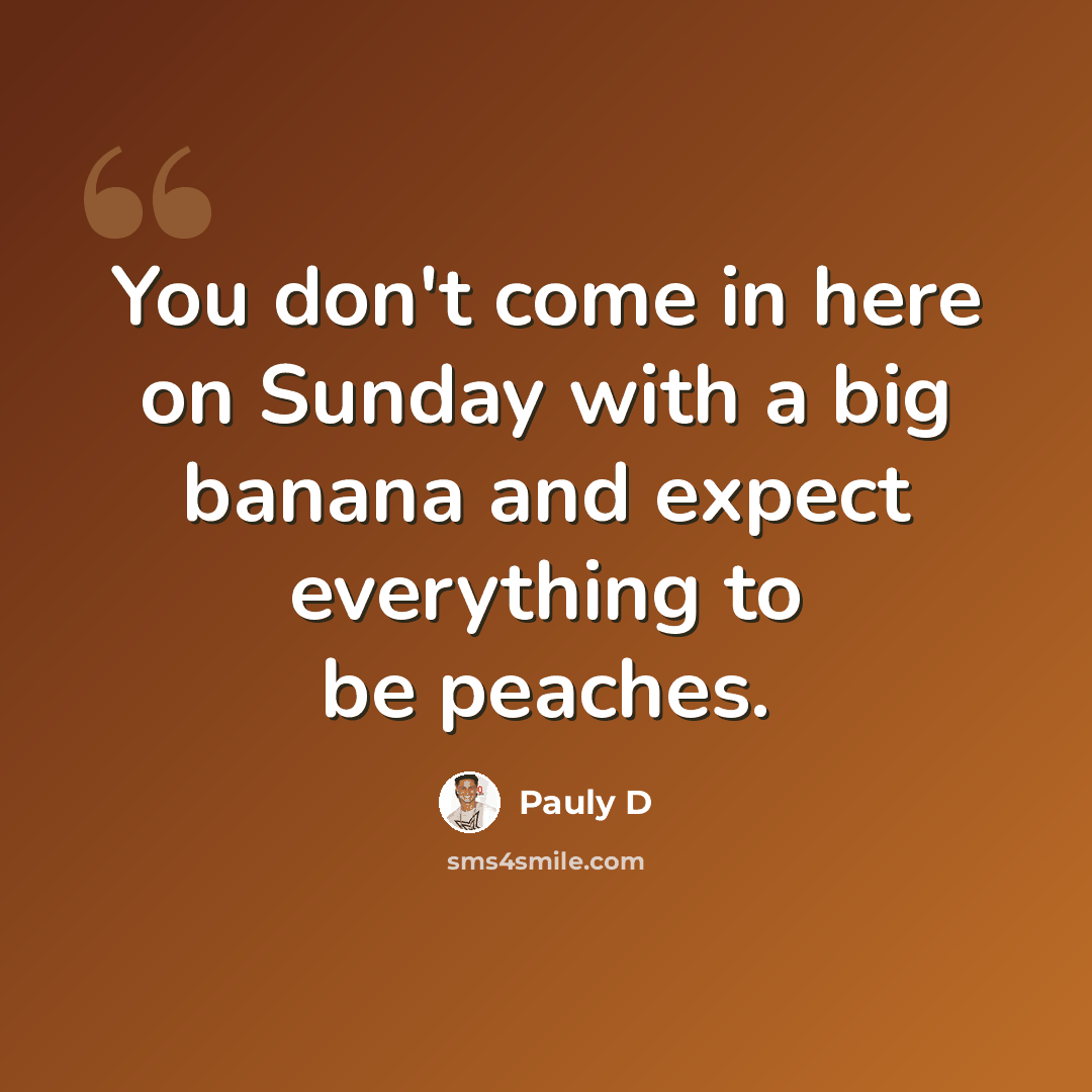 “You don't come in here on Sunday with a big banana and expect everything to be peaches.” quote by Pauly D