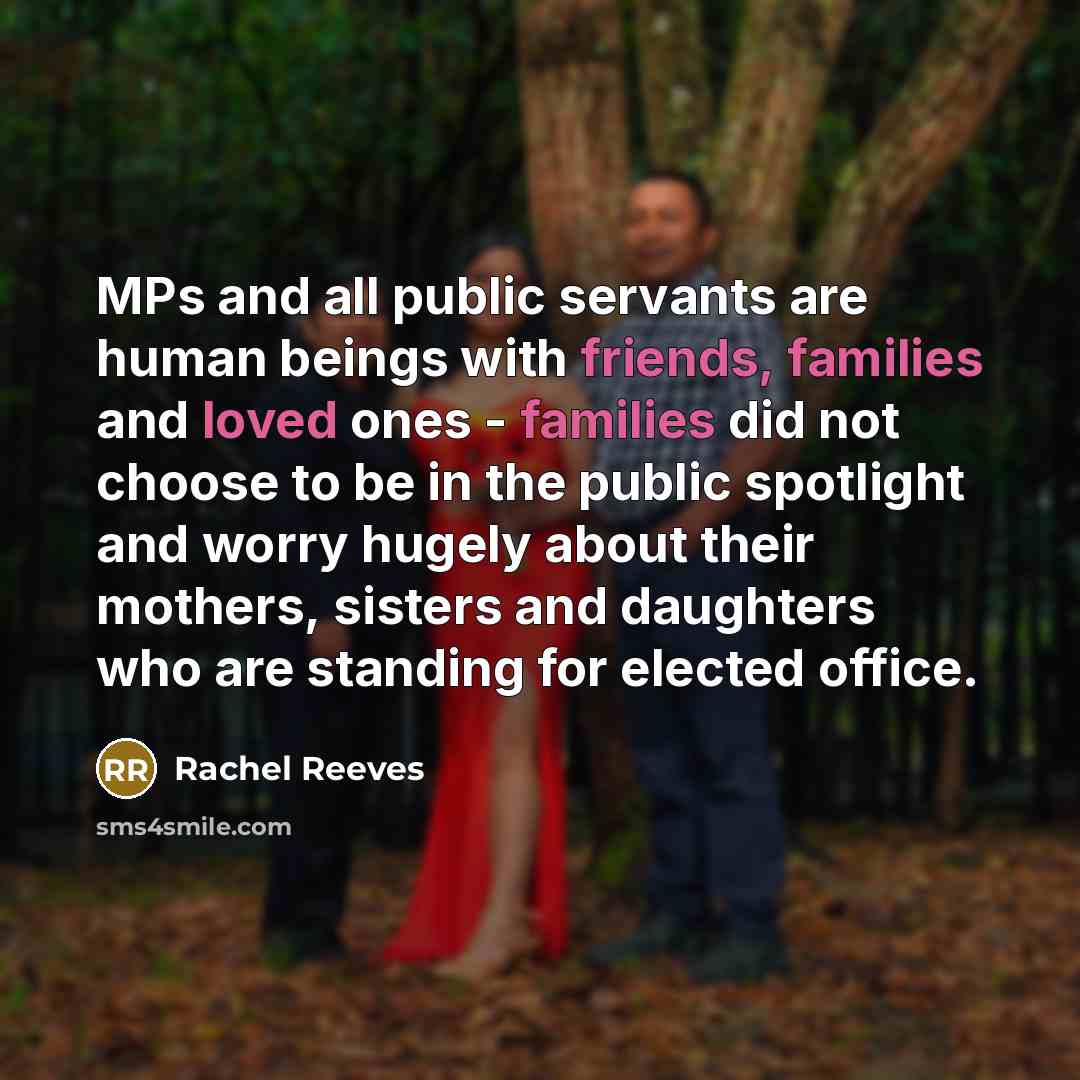 “MPs and all public servants are human beings with friends, families and loved ones - families did not choose to be in the public spotlight and worry hugely about their mothers, sisters and daughters who are standing for elected office.” quote by Rachel Reeves