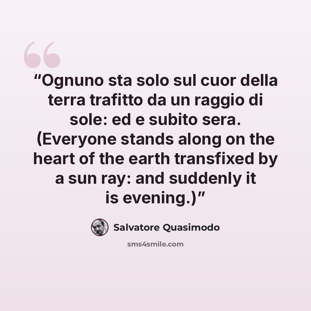 “Ognuno sta solo sul cuor della terra trafitto da un raggio di sole: ed e subito sera. (Everyone stands along on the heart of the earth transfixed by a sun ray: and suddenly it is evening.)” quote by Salvatore Quasimodo