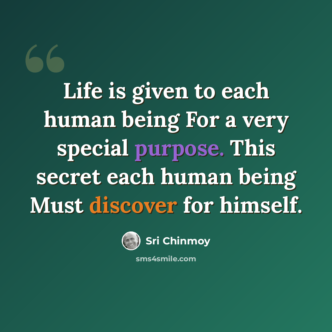 “Life is given to each human being For a very special purpose. This secret each human being Must discover for himself.” quote by Sri Chinmoy