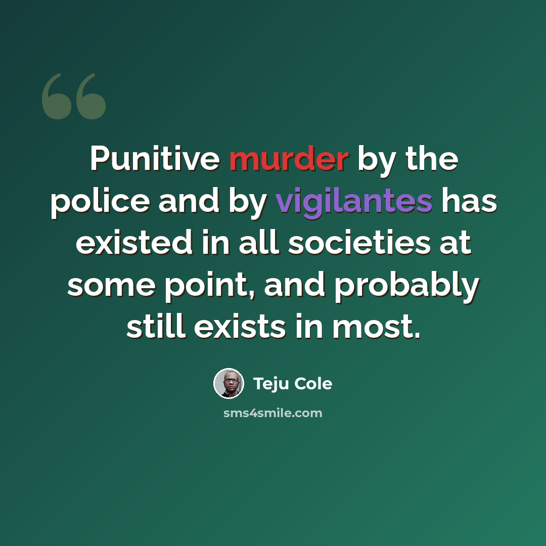 “Punitive murder by the police and by vigilantes has existed in all societies at some point, and probably still exists in most.” quote by Teju Cole