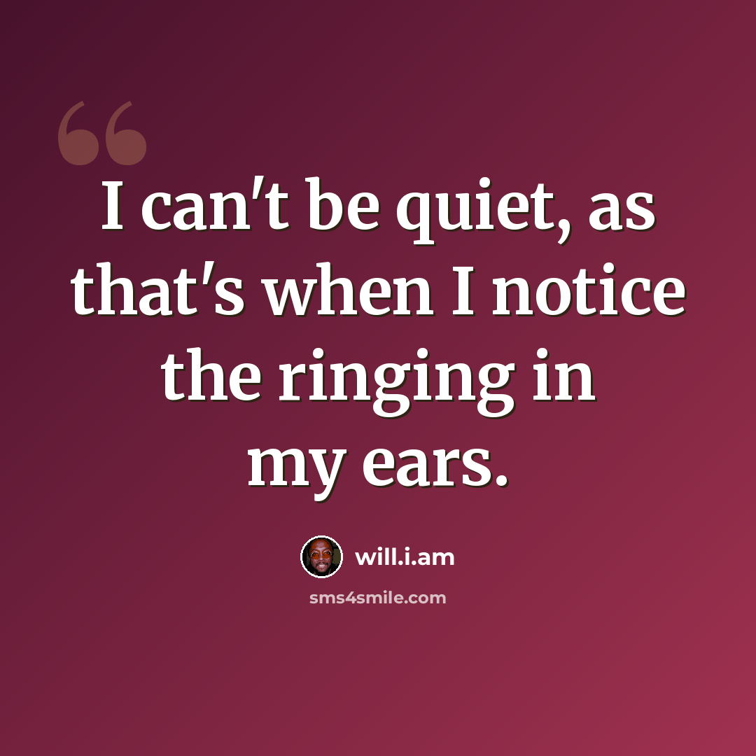 “I can't be quiet, as that's when I notice the ringing in my ears.” quote by will.i.am