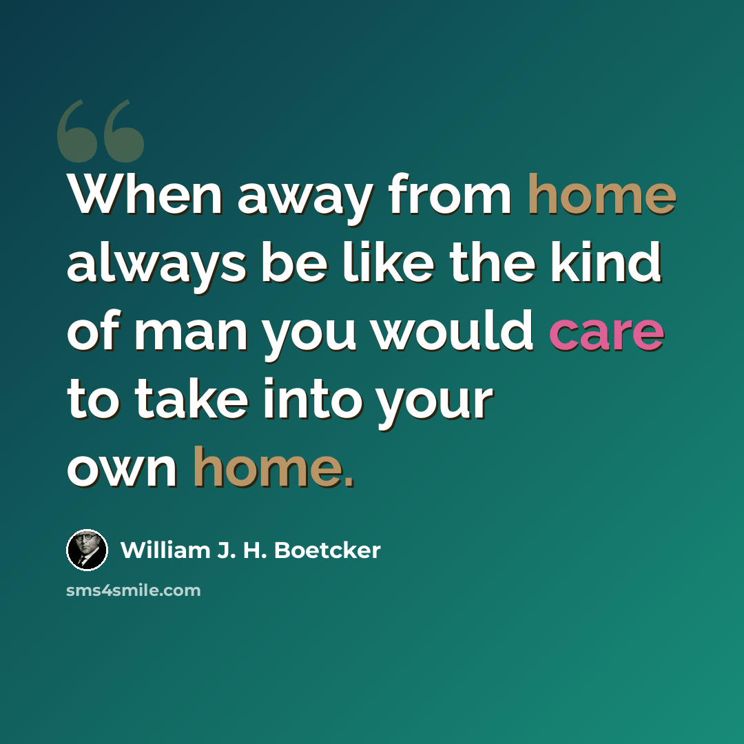 “When away from home always be like the kind of man you would care to take into your own home.” quote by William J. H. Boetcker