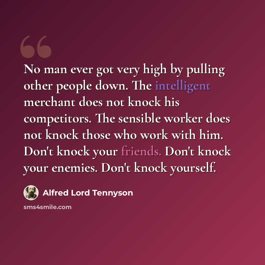 “No man ever got very high by pulling other people down. The intelligent merchant does not knock his competitors. The sensible worker does not knock those who work with him. Don't knock your friends. Don't knock your enemies. Don't knock yourself.” quote by Alfred Lord Tennyson