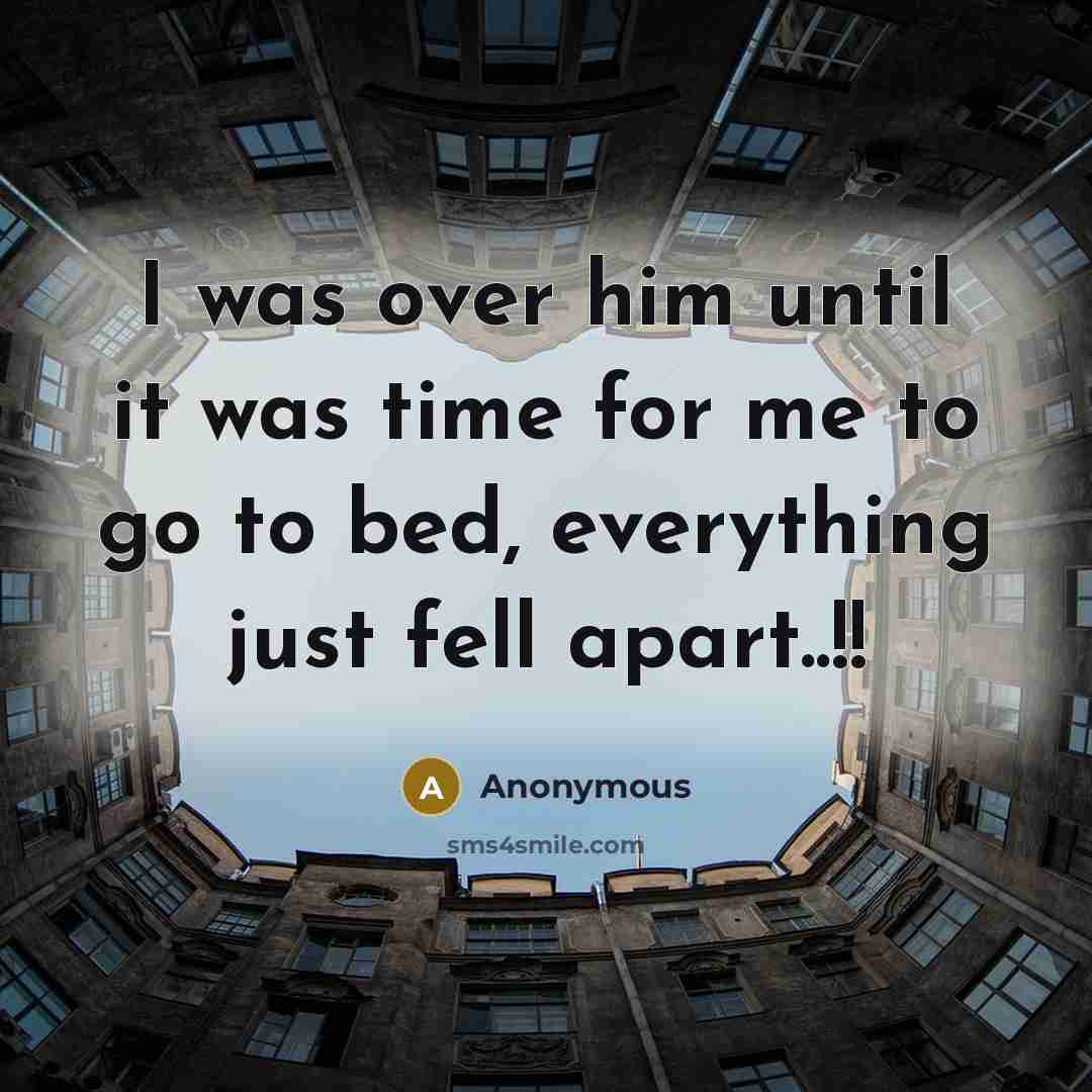 “I was over him until it was time for me to go to bed, everything just fell apart..!!” quote by Anonymous