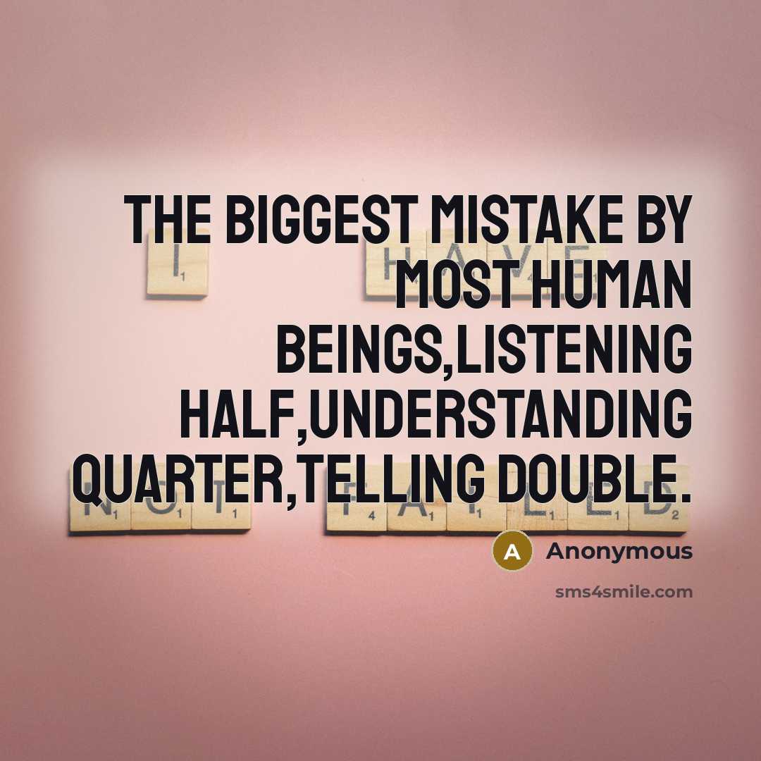 “The biggest mistake by most human beings,listening half,understanding quarter,telling double.” quote by Anonymous