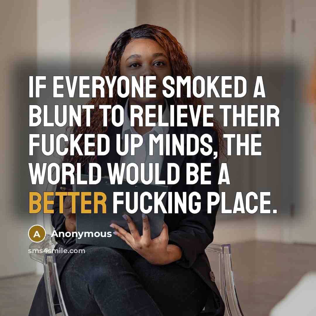“If Everyone Smoked A Blunt To Relieve Their Fucked Up Minds, The World Would Be A Better Fucking PLace.” quote by Anonymous
