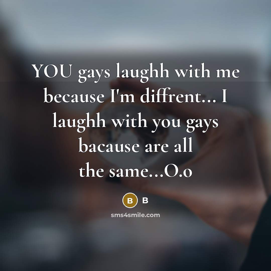 “YOU gays laughh with me because I'm diffrent... I laughh with you gays bacause are all the same...O.o” quote by B