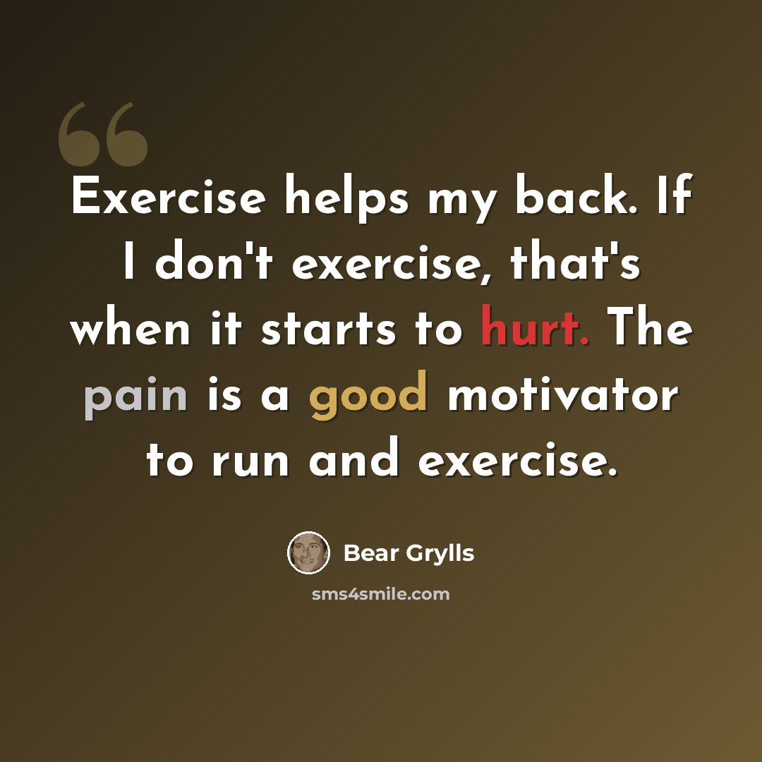 “Exercise helps my back. If I don't exercise, that's when it starts to hurt. The pain is a good motivator to run and exercise.” quote by Bear Grylls
