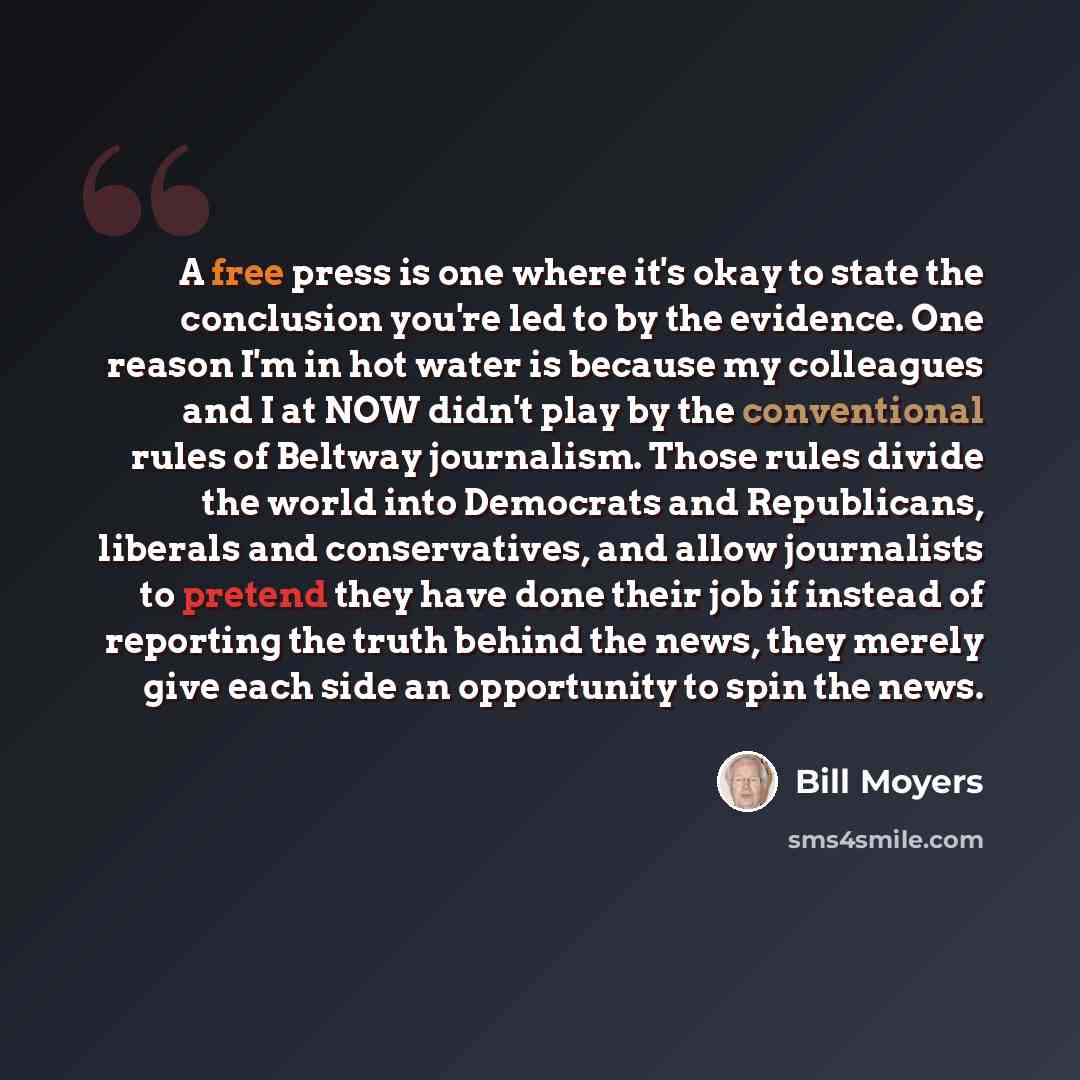 “A free press is one where it's okay to state the conclusion you're led to by the evidence. One reason I'm in hot water is because my colleagues and I at NOW didn't play by the conventional rules of Beltway journalism. Those rules divide the world into Democrats and Republicans, liberals and…” quote by Bill Moyers