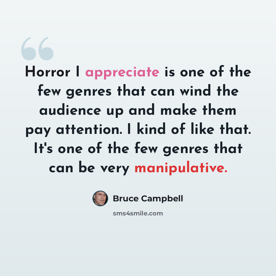 “Horror I appreciate is one of the few genres that can wind the audience up and make them pay attention. I kind of like that. It's one of the few genres that can be very manipulative.” quote by Bruce Campbell