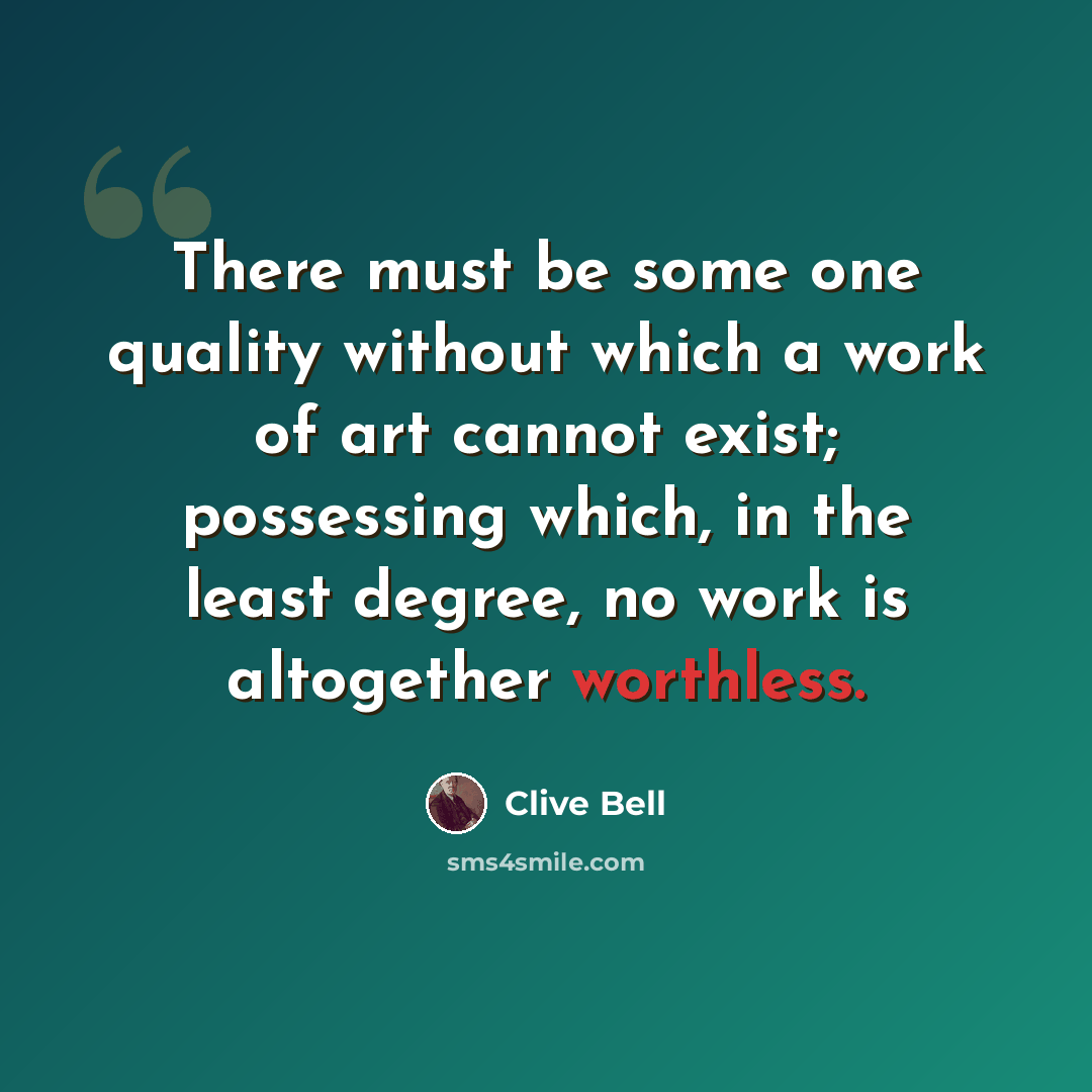 “There must be some one quality without which a work of art cannot exist; possessing which, in the least degree, no work is altogether worthless.” quote by Clive Bell