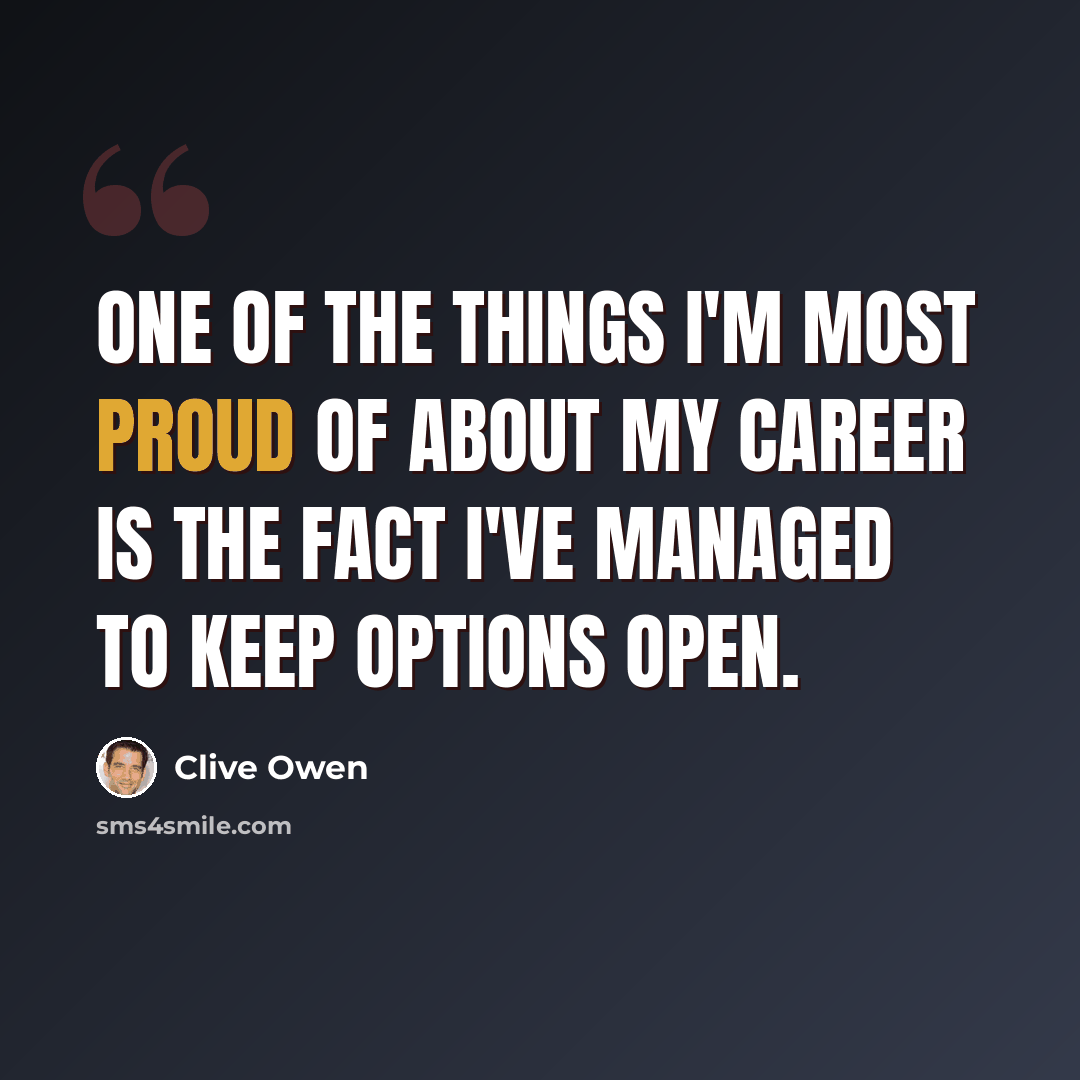 “One of the things I'm most proud of about my career is the fact I've managed to keep options open.” quote by Clive Owen