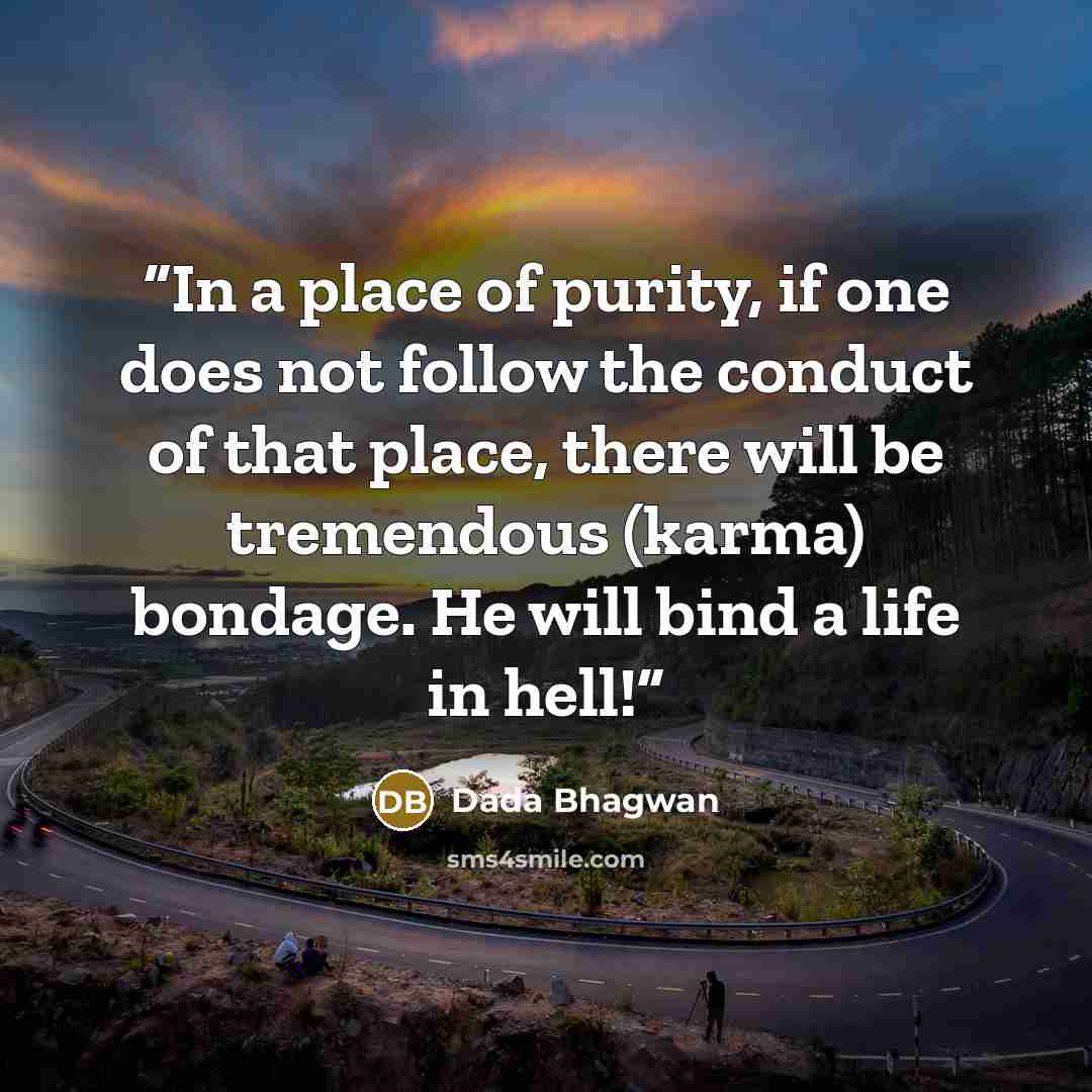 “In a place of purity, if one does not follow the conduct of that place, there will be tremendous (karma) bondage. He will bind a life in hell!” quote by Dada Bhagwan