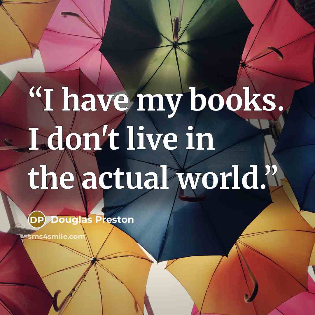 “I have my books. I don't live in the actual world.” quote by Douglas Preston