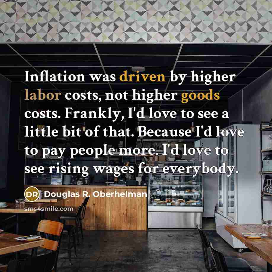 “Inflation was driven by higher labor costs, not higher goods costs. Frankly, I'd love to see a little bit of that. Because I'd love to pay people more. I'd love to see rising wages for everybody.” quote by Douglas R. Oberhelman