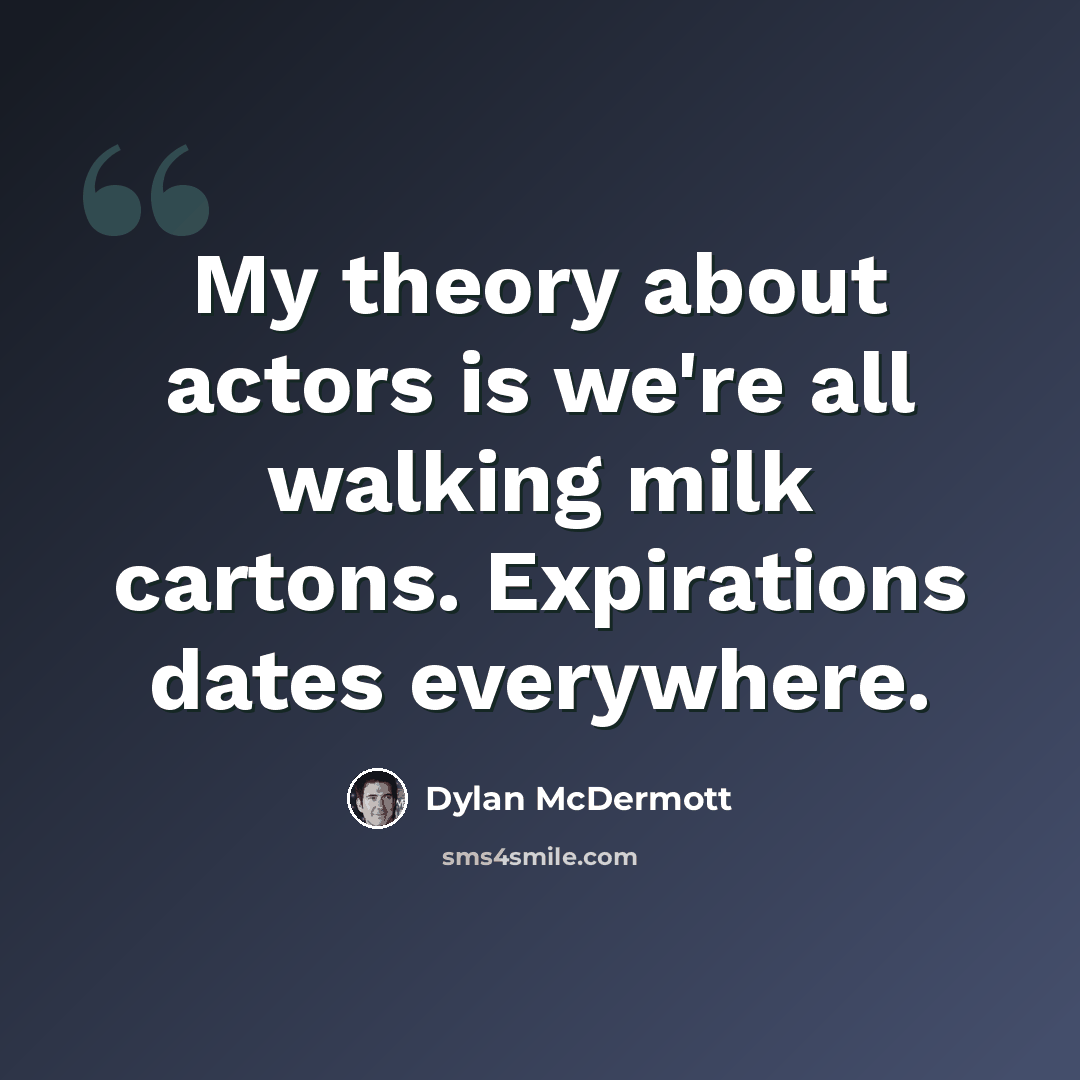 “My theory about actors is we're all walking milk cartons. Expirations dates everywhere.” quote by Dylan McDermott