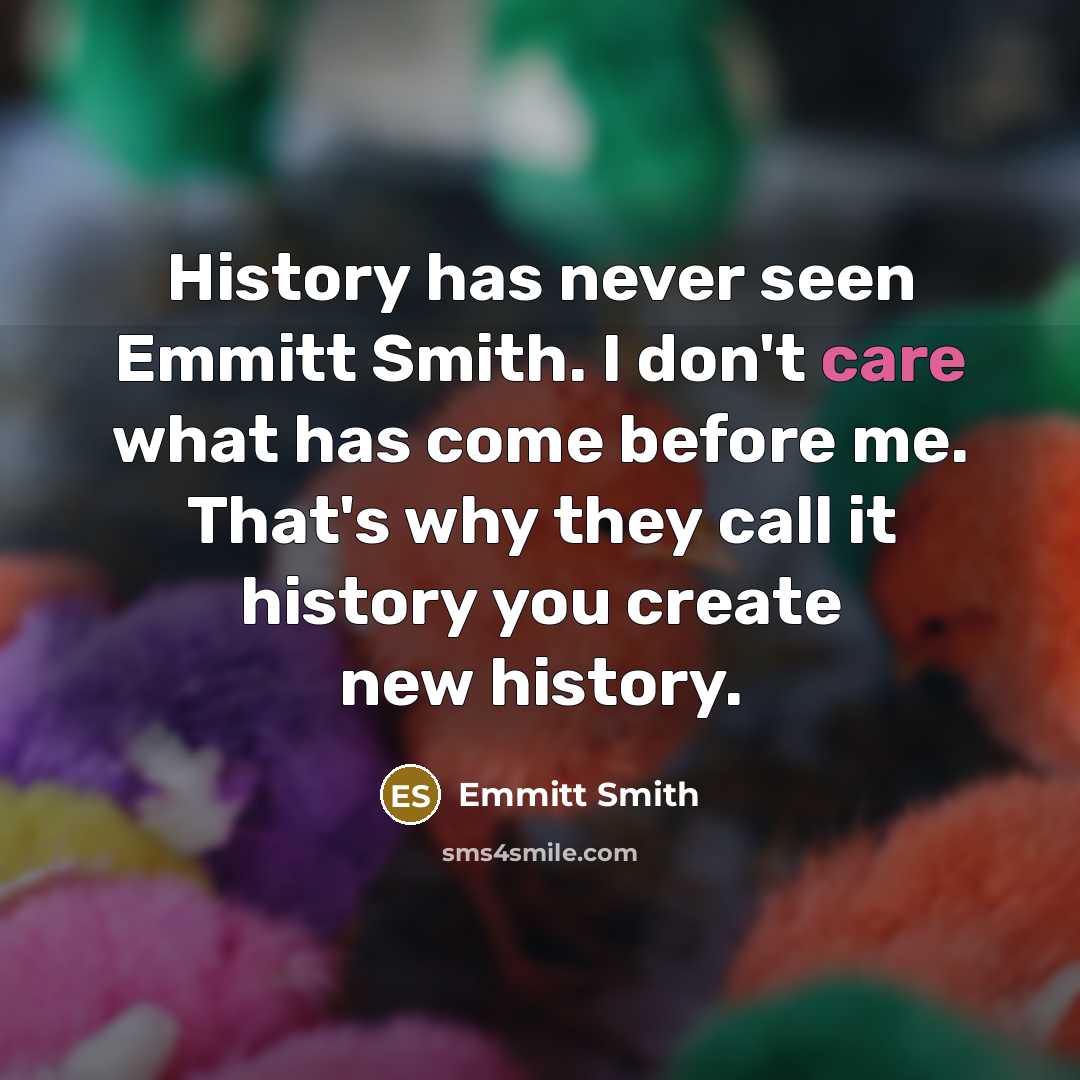 “History has never seen Emmitt Smith. I don't care what has come before me. That's why they call it history you create new history.” quote by Emmitt Smith
