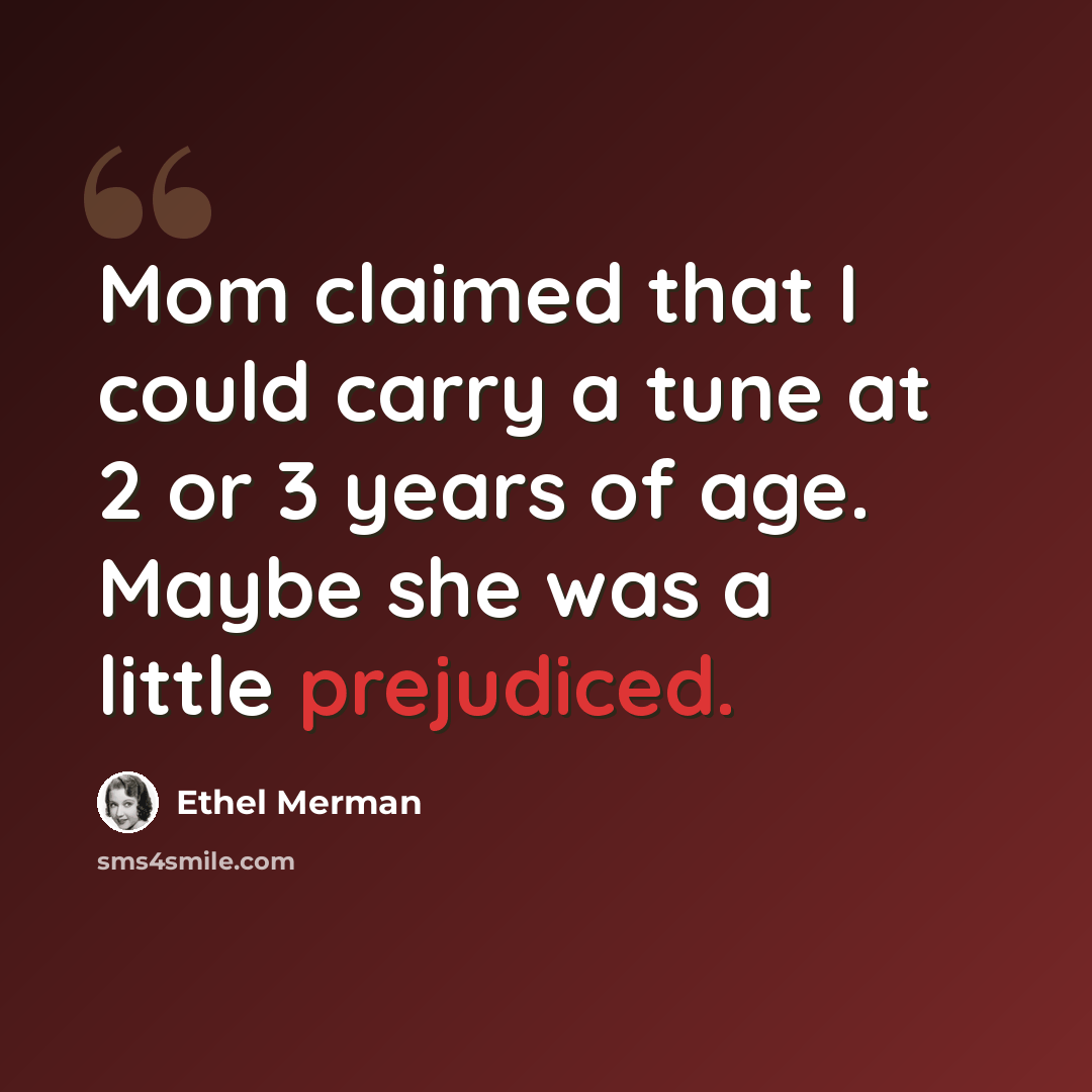 “Mom claimed that I could carry a tune at 2 or 3 years of age. Maybe she was a little prejudiced.” quote by Ethel Merman