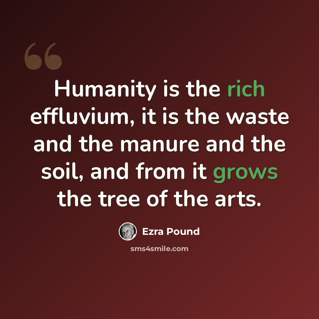 “Humanity is the rich effluvium, it is the waste and the manure and the soil, and from it grows the tree of the arts.” quote by Ezra Pound