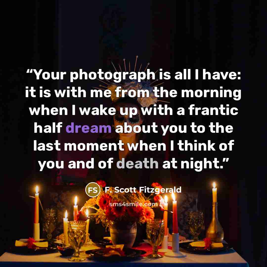 “Your photograph is all I have: it is with me from the morning when I wake up with a frantic half dream about you to the last moment when I think of you and of death at night.” quote by F. Scott Fitzgerald
