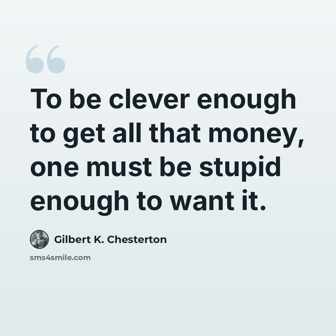 “To be clever enough to get all that money, one must be stupid enough to want it.” quote by Gilbert K. Chesterton