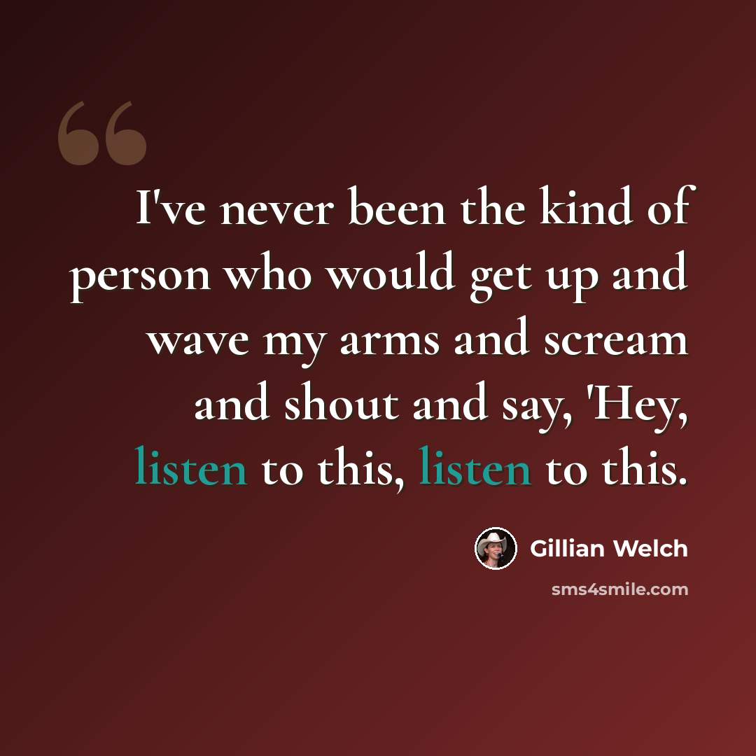 “I've never been the kind of person who would get up and wave my arms and scream and shout and say, 'Hey, listen to this, listen to this.” quote by Gillian Welch