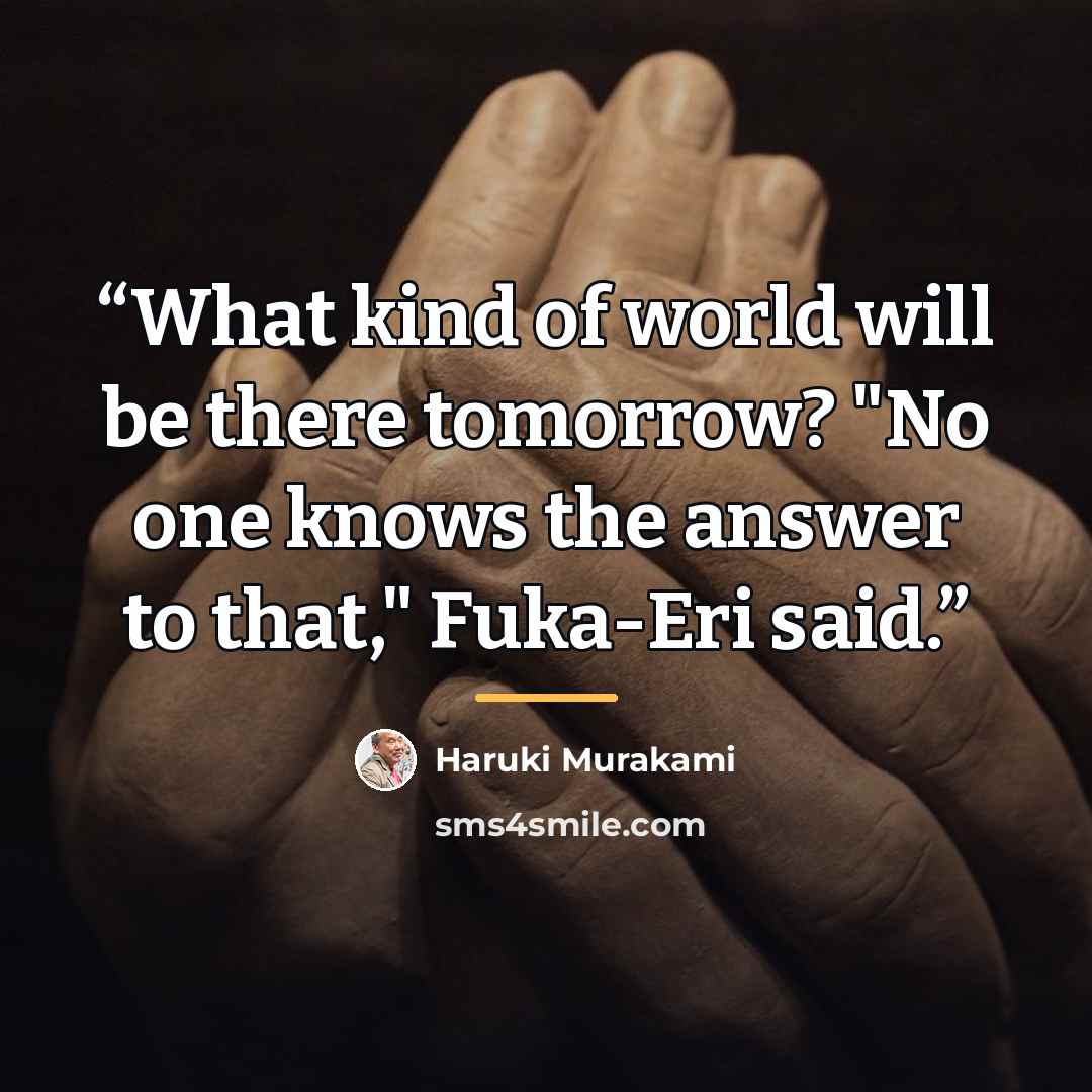 “What kind of world will be there tomorrow? "No one knows the answer to that," Fuka-Eri said.” quote by Haruki Murakami