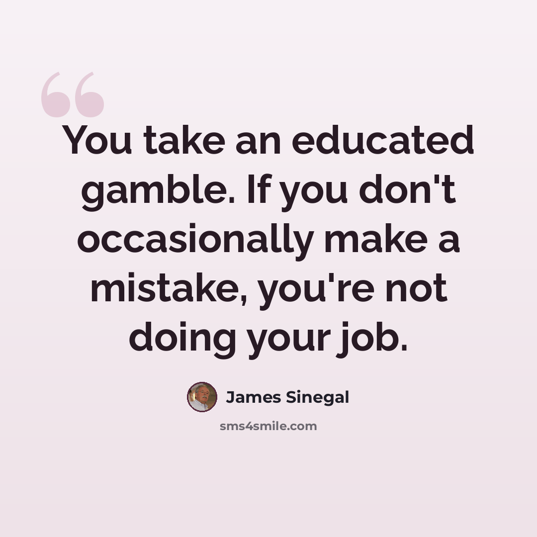 “You take an educated gamble. If you don't occasionally make a mistake, you're not doing your job.” quote by James Sinegal