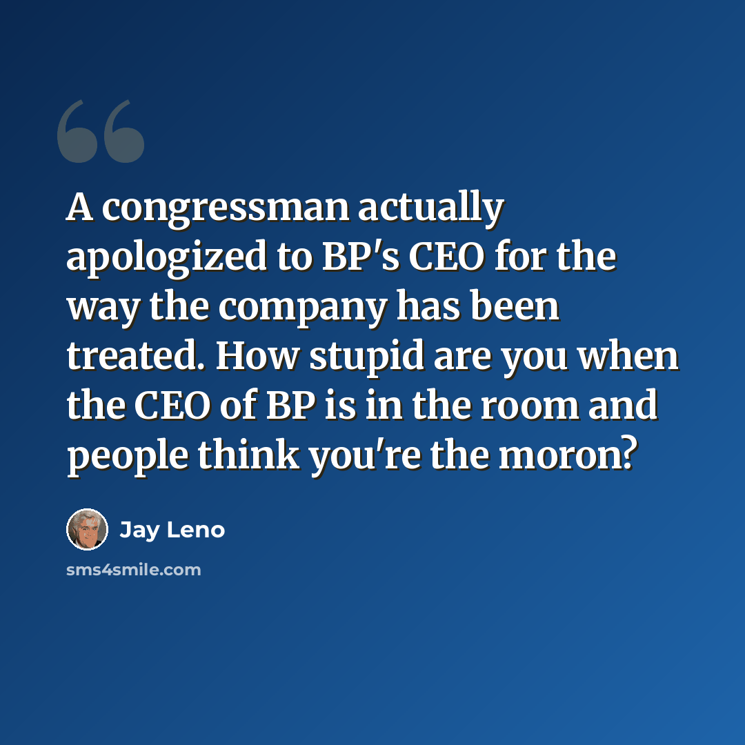 “A congressman actually apologized to BP's CEO for the way the company has been treated. How stupid are you when the CEO of BP is in the room and people think you're the moron?” quote by Jay Leno
