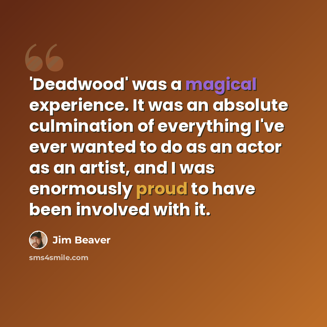 “'Deadwood' was a magical experience. It was an absolute culmination of everything I've ever wanted to do as an actor as an artist, and I was enormously proud to have been involved with it.” quote by Jim Beaver