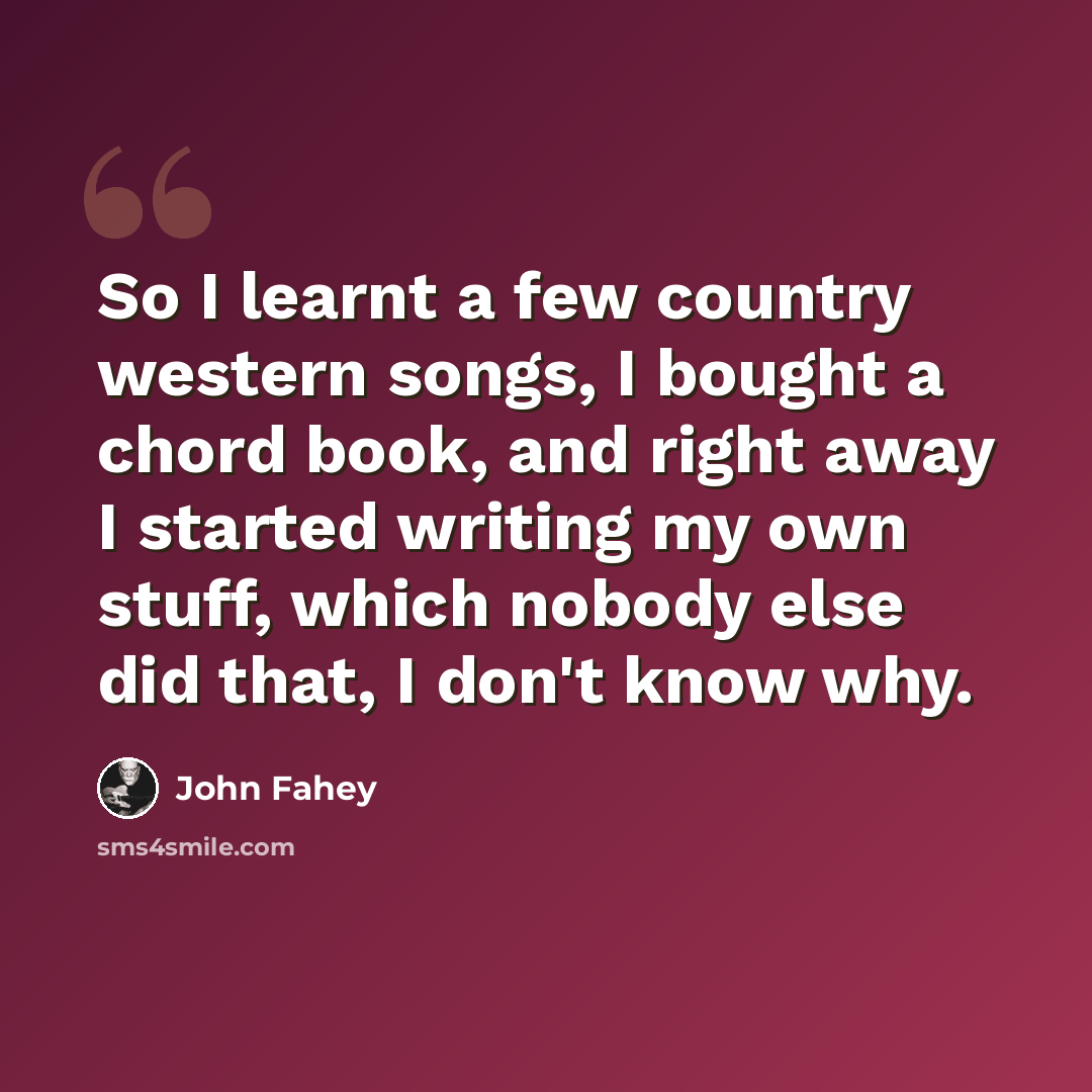 “So I learnt a few country western songs, I bought a chord book, and right away I started writing my own stuff, which nobody else did that, I don't know why.” quote by John Fahey