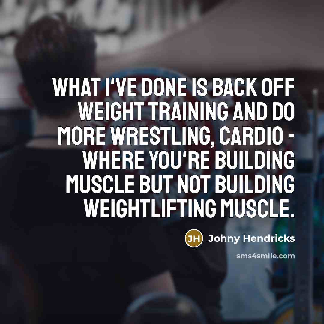 “What I've done is back off weight training and do more wrestling, cardio - where you're building muscle but not building weightlifting muscle.” quote by Johny Hendricks