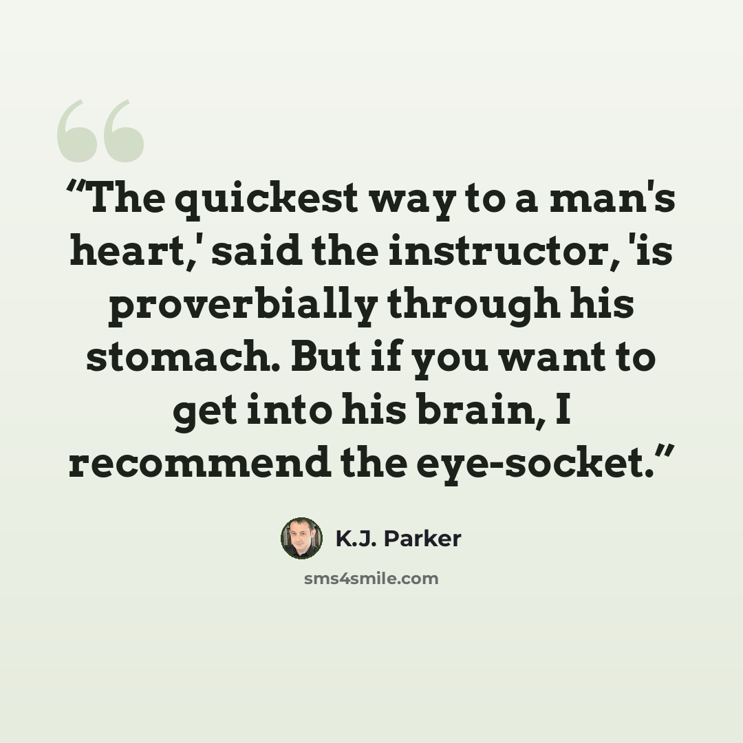 “The quickest way to a man's heart,' said the instructor, 'is proverbially through his stomach. But if you want to get into his brain, I recommend the eye-socket.” quote by K.J. Parker