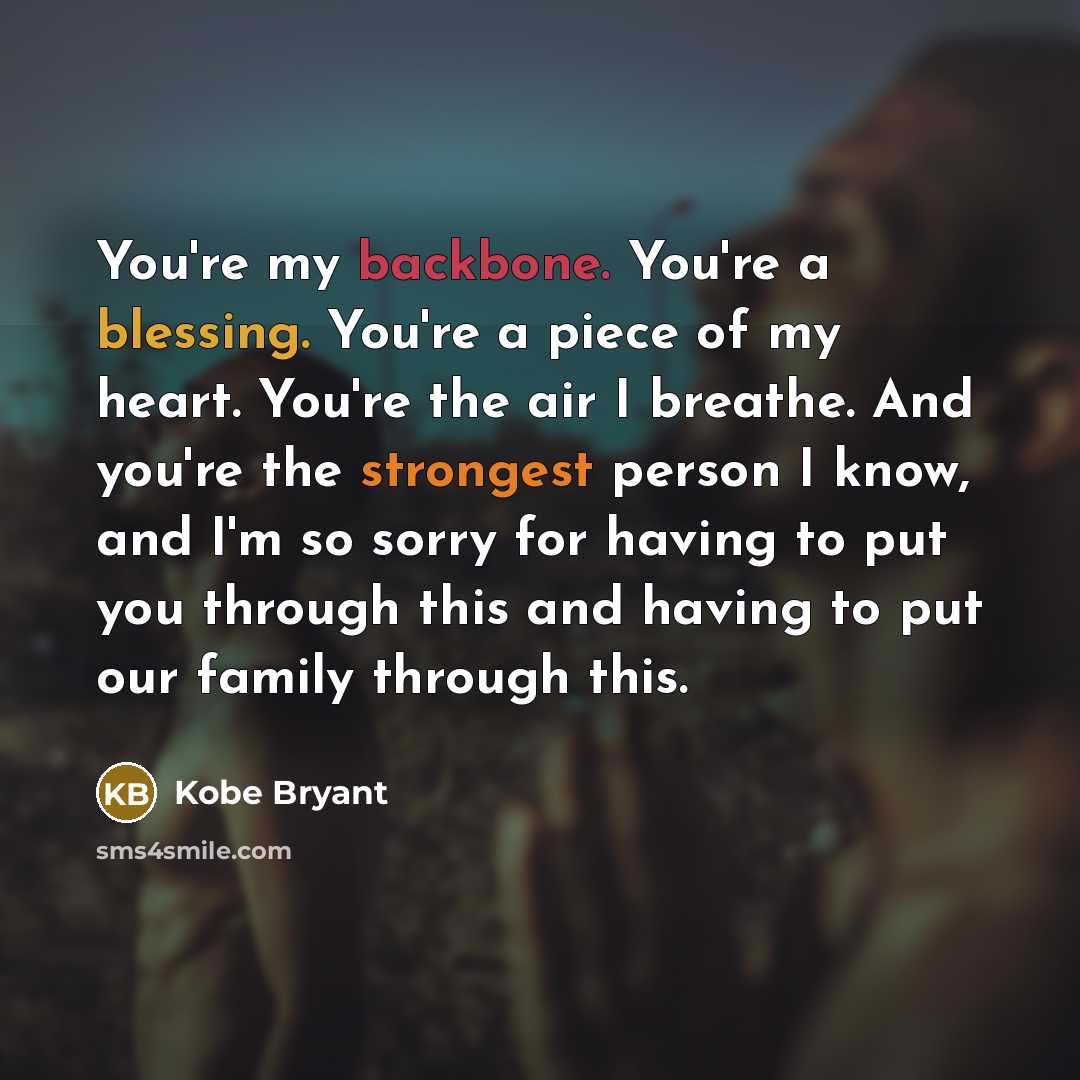 “You're my backbone. You're a blessing. You're a piece of my heart. You're the air I breathe. And you're the strongest person I know, and I'm so sorry for having to put you through this and having to put our family through this.” quote by Kobe Bryant