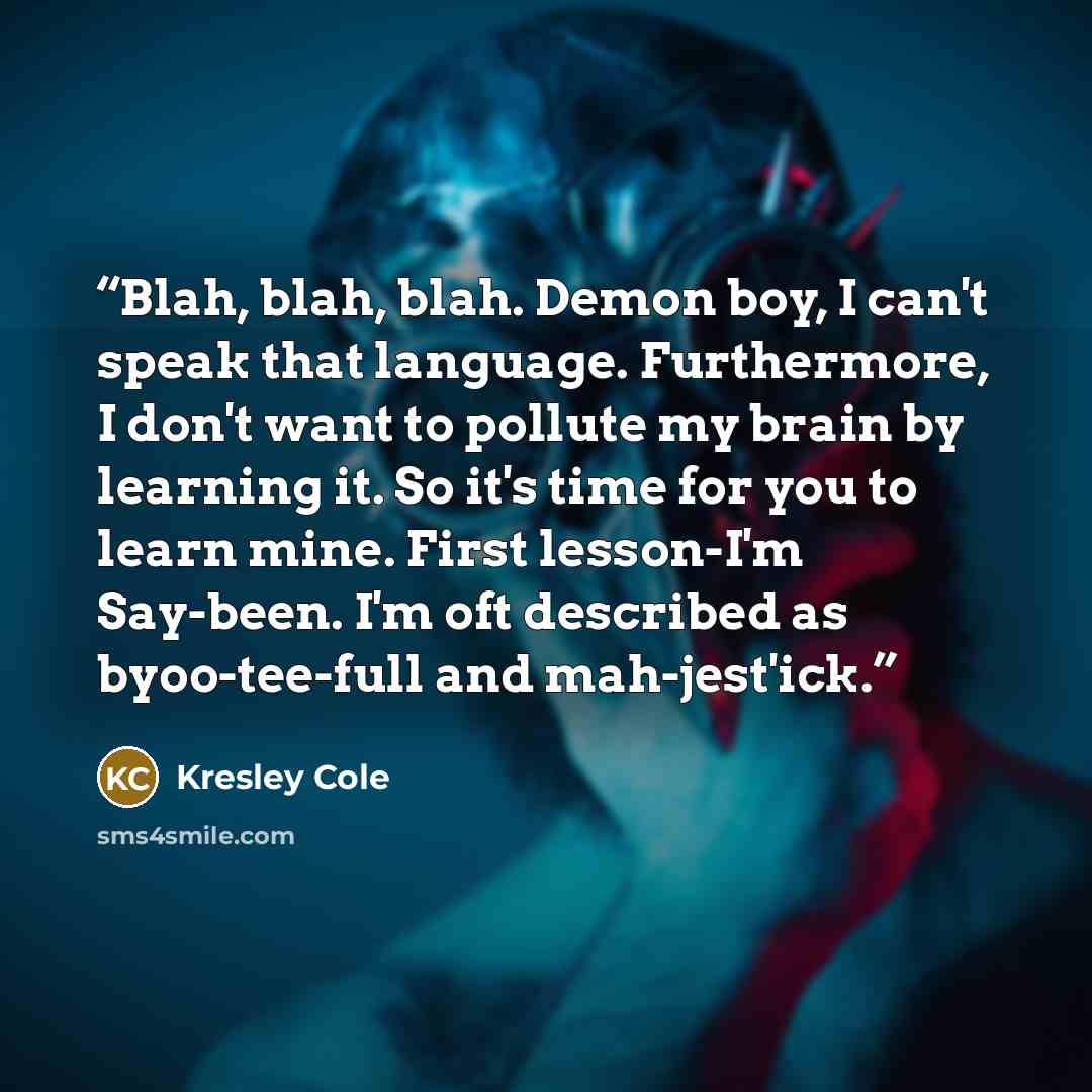 “Blah, blah, blah. Demon boy, I can't speak that language. Furthermore, I don't want to pollute my brain by learning it. So it's time for you to learn mine. First lesson-I'm Say-been. I'm oft described as byoo-tee-full and mah-jest'ick.” quote by Kresley Cole